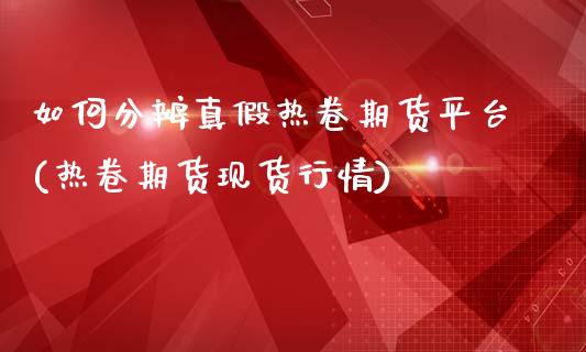 如何分辨真假热卷期货平台(热卷期货现货行情)