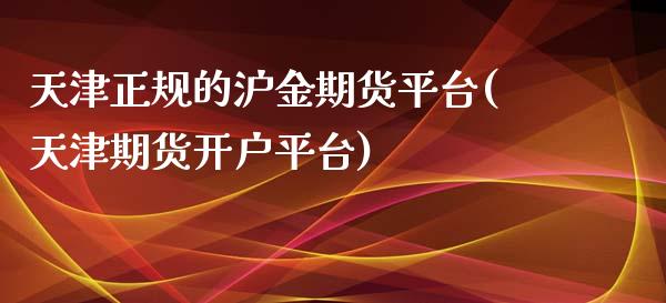 天津正规的沪金期货平台(天津期货开户平台)