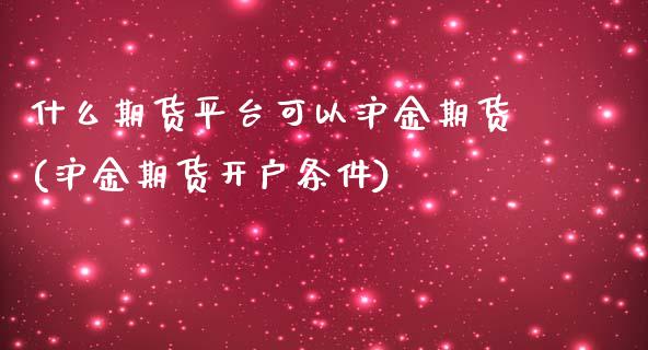 什么期货平台可以沪金期货(沪金期货开户条件)