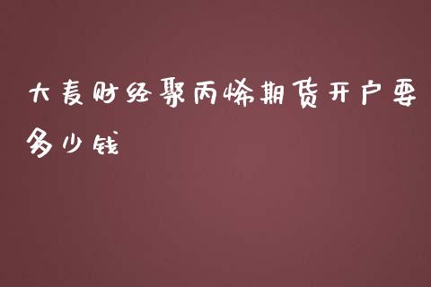 大麦财经聚丙烯期货开户要多少钱