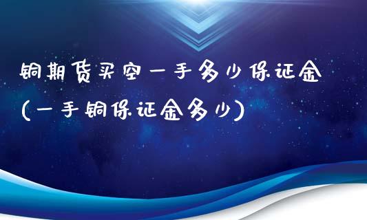 铜期货买空一手多少保证金(一手铜保证金多少)