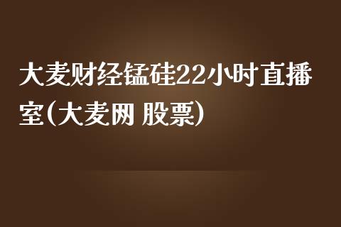 大麦财经锰硅22小时直播室(大麦网 股票)