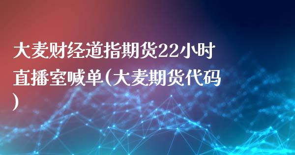 大麦财经道指期货22小时直播室喊单(大麦期货代码)