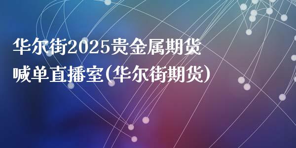 华尔街2025贵金属期货喊单直播室(华尔街期货)