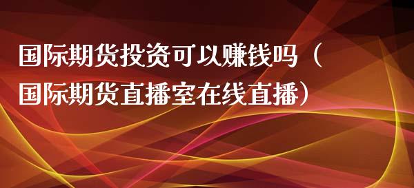 国际期货投资可以赚钱吗（国际期货直播室在线直播）