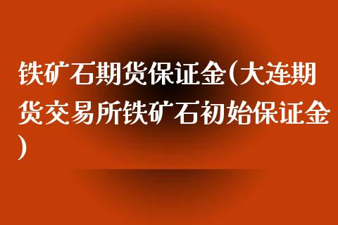 铁矿石期货保证金(大连期货交易所铁矿石初始保证金)