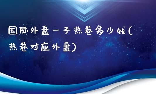 国际外盘一手热卷多少钱(热卷对应外盘)