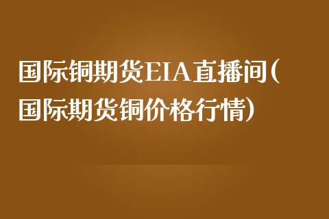 国际铜期货EIA直播间(国际期货铜价格行情)