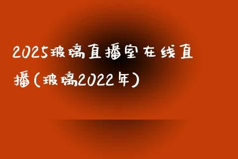 2025玻璃直播室在线直播(玻璃2022年)