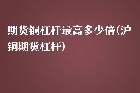 期货铜杠杆最高多少倍(沪铜期货杠杆)