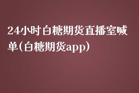 24小时白糖期货直播室喊单(白糖期货app)