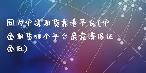 国内沪镍期货靠谱平台(沪金期货哪个平台最靠谱保证金低)