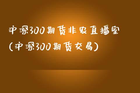 沪深300期货非农直播室(沪深300期货交易)