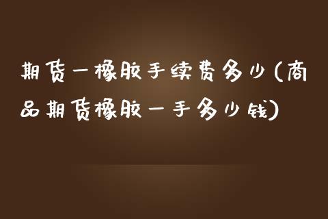 期货一橡胶手续费多少(商品期货橡胶一手多少钱)