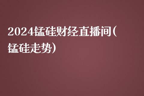 2024锰硅财经直播间(锰硅走势)