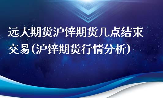 远大期货沪锌期货几点结束交易(沪锌期货行情分析)