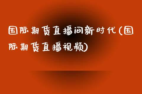 国际期货直播间新时代(国际期货直播视频)