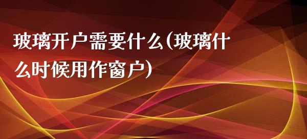 玻璃开户需要什么(玻璃什么时候用作窗户)