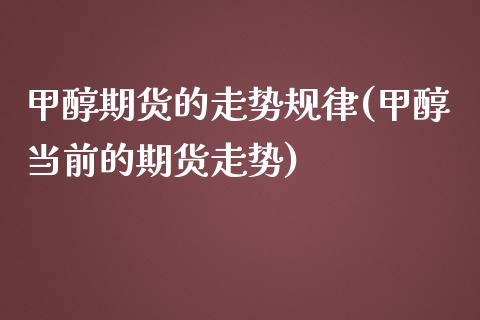 甲醇期货的走势规律(甲醇当前的期货走势)