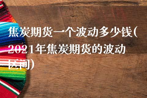 焦炭期货一个波动多少钱(2021年焦炭期货的波动区间)