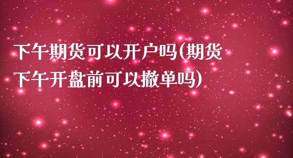 下午期货可以开户吗(期货下午开盘前可以撤单吗)