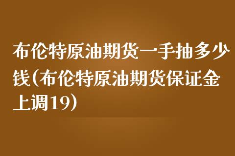 布伦特原油期货一手抽多少钱(布伦特原油期货保证金上调19)