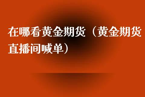 在哪看黄金期货（黄金期货直播间喊单）