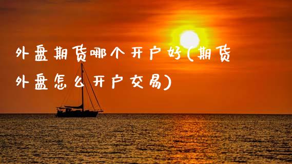 外盘期货哪个开户好(期货外盘怎么开户交易)