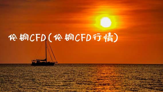 伦铜CFD(伦铜CFD行情)