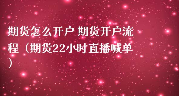 期货怎么开户 期货开户流程（期货22小时直播喊单）