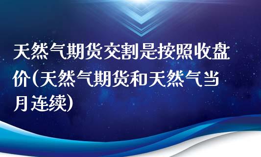 天然气期货交割是按照收盘价(天然气期货和天然气当月连续)