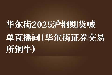 华尔街2025沪铜期货喊单直播间(华尔街证券交易所铜牛)