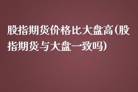 股指期货价格比大盘高(股指期货与大盘一致吗)