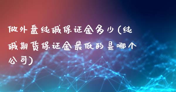 做外盘纯碱保证金多少(纯碱期货保证金最低的是哪个公司)