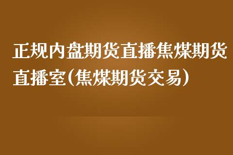 正规内盘期货直播焦煤期货直播室(焦煤期货交易)