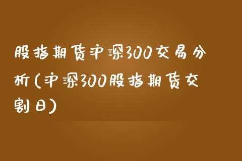 股指期货沪深300交易分析(沪深300股指期货交割日)