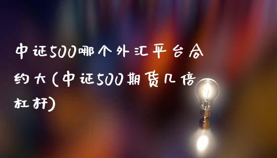 中证500哪个外汇平台合约大(中证500期货几倍杠杆)