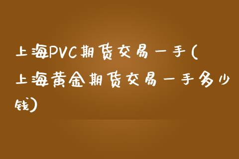 上海PVC期货交易一手(上海黄金期货交易一手多少钱)