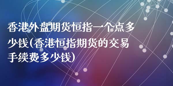 香港外盘期货恒指一个点多少钱(香港恒指期货的交易手续费多少钱)