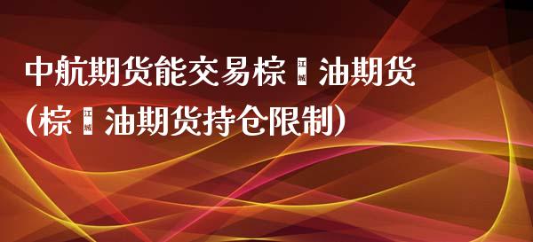 中航期货能交易棕榈油期货(棕榈油期货持仓限制)