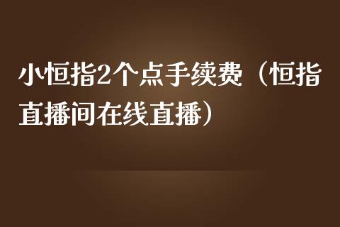 小恒指2个点手续费（恒指直播间在线直播）