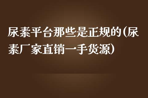 尿素平台那些是正规的(尿素厂家直销一手货源)