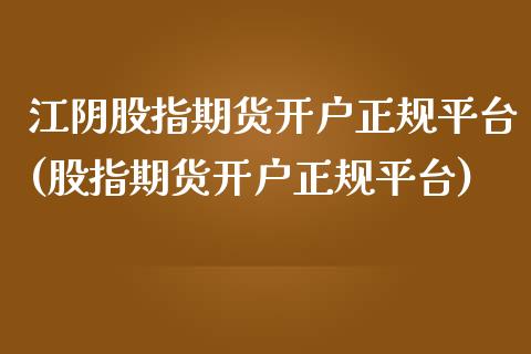 江阴股指期货开户正规平台(股指期货开户正规平台)