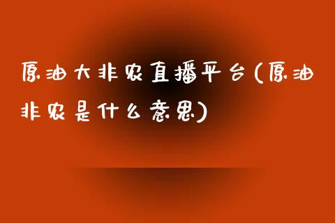 原油大非农直播平台(原油非农是什么意思)