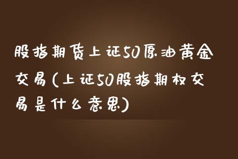 股指期货上证50原油黄金交易(上证50股指期权交易是什么意思)