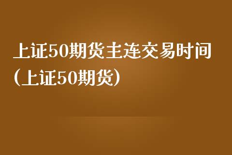 上证50期货主连交易时间(上证50期货)