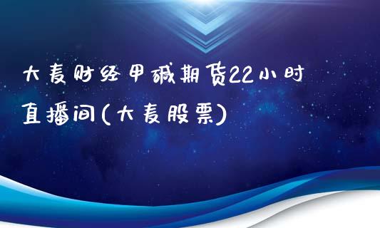 大麦财经甲碱期货22小时直播间(大麦股票)