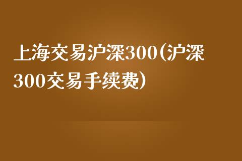 上海交易沪深300(沪深300交易手续费)