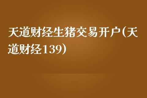 天道财经生猪交易开户(天道财经139)