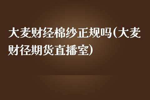 大麦财经棉纱正规吗(大麦财径期货直播室)